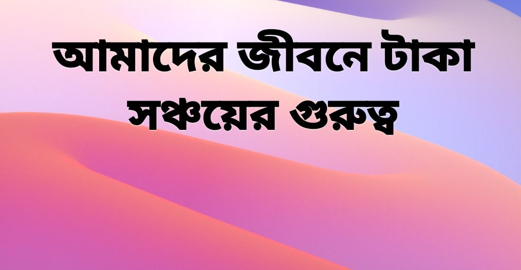 টাকা সঞ্চয় আমাদের জীবনে অত্যন্ত গুরুত্বপূর্ণ